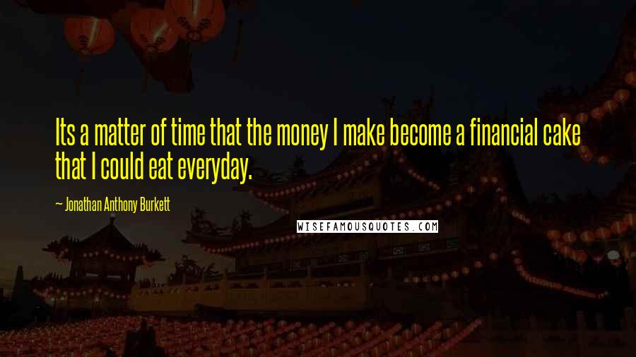 Jonathan Anthony Burkett Quotes: Its a matter of time that the money I make become a financial cake that I could eat everyday.