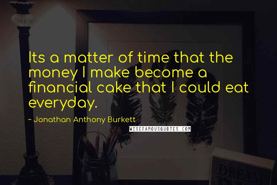 Jonathan Anthony Burkett Quotes: Its a matter of time that the money I make become a financial cake that I could eat everyday.