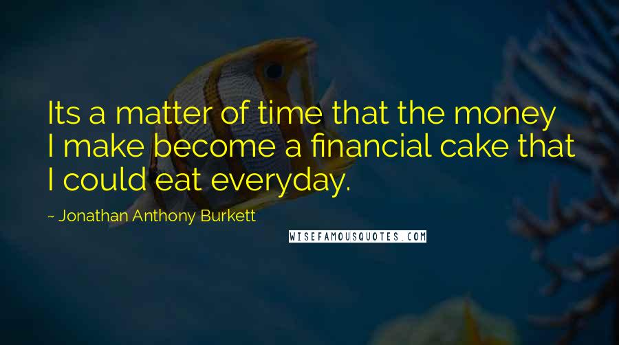 Jonathan Anthony Burkett Quotes: Its a matter of time that the money I make become a financial cake that I could eat everyday.