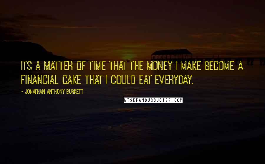 Jonathan Anthony Burkett Quotes: Its a matter of time that the money I make become a financial cake that I could eat everyday.