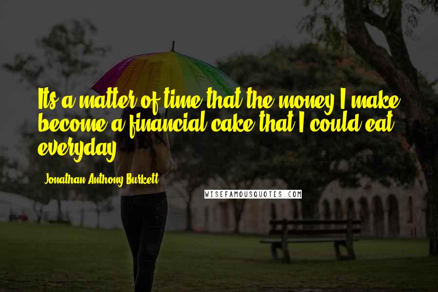 Jonathan Anthony Burkett Quotes: Its a matter of time that the money I make become a financial cake that I could eat everyday.