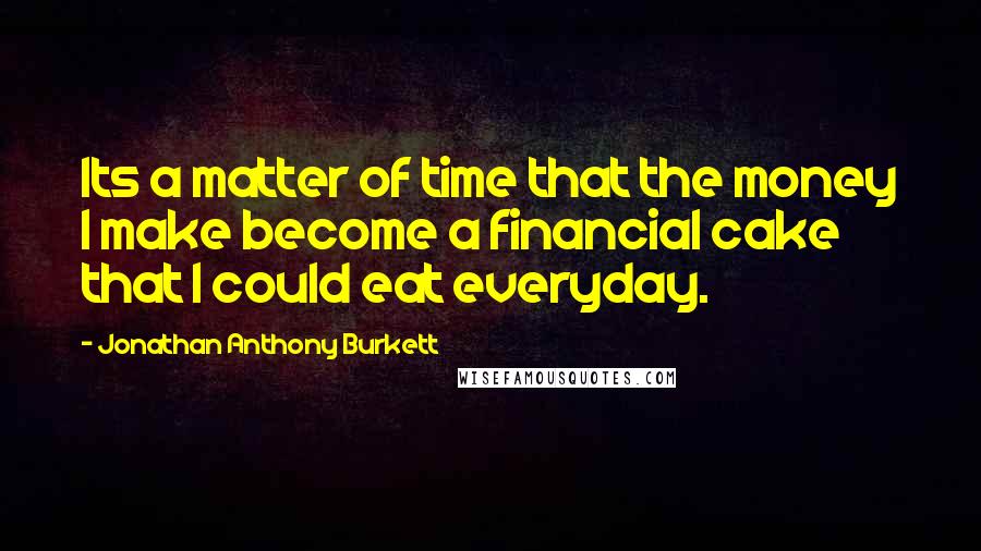 Jonathan Anthony Burkett Quotes: Its a matter of time that the money I make become a financial cake that I could eat everyday.