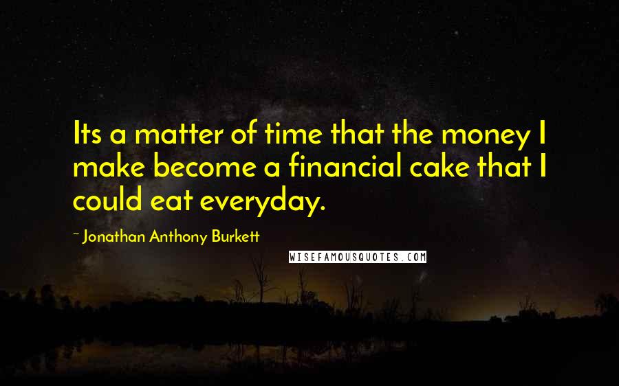 Jonathan Anthony Burkett Quotes: Its a matter of time that the money I make become a financial cake that I could eat everyday.