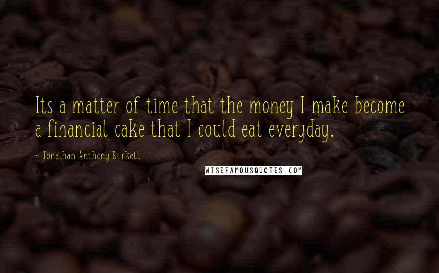 Jonathan Anthony Burkett Quotes: Its a matter of time that the money I make become a financial cake that I could eat everyday.