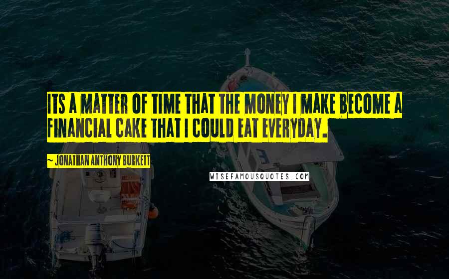Jonathan Anthony Burkett Quotes: Its a matter of time that the money I make become a financial cake that I could eat everyday.