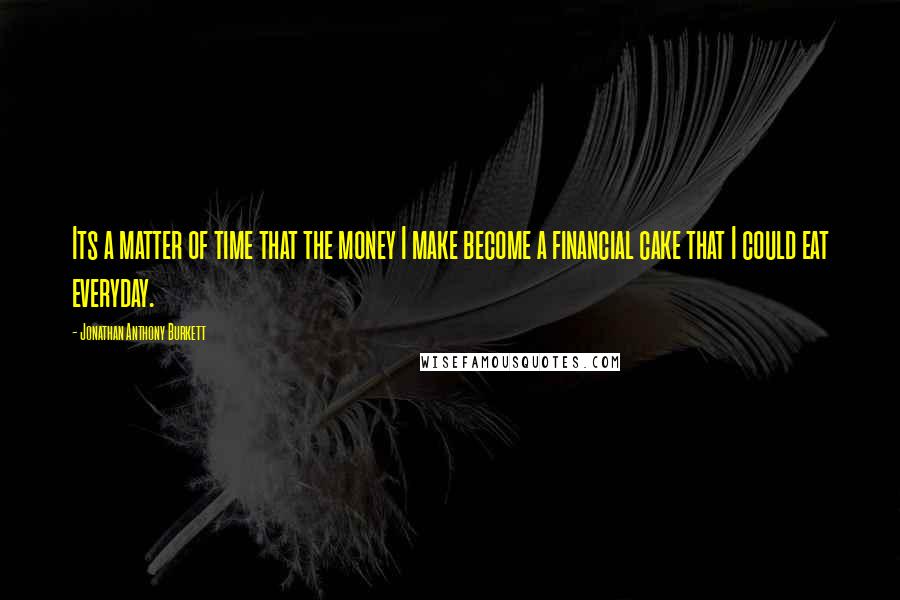 Jonathan Anthony Burkett Quotes: Its a matter of time that the money I make become a financial cake that I could eat everyday.