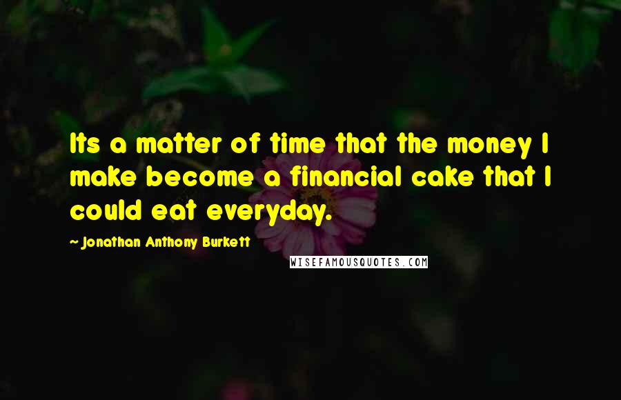 Jonathan Anthony Burkett Quotes: Its a matter of time that the money I make become a financial cake that I could eat everyday.