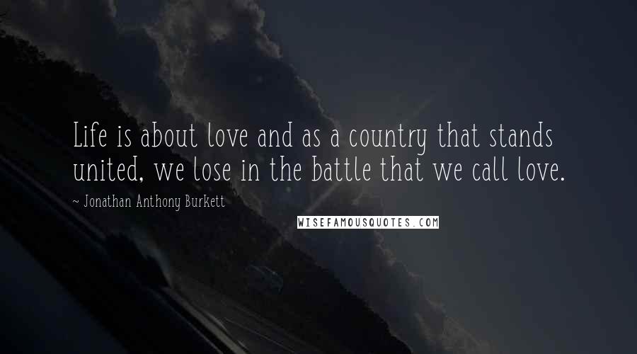 Jonathan Anthony Burkett Quotes: Life is about love and as a country that stands united, we lose in the battle that we call love.