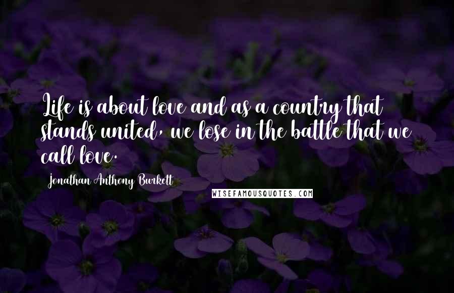 Jonathan Anthony Burkett Quotes: Life is about love and as a country that stands united, we lose in the battle that we call love.