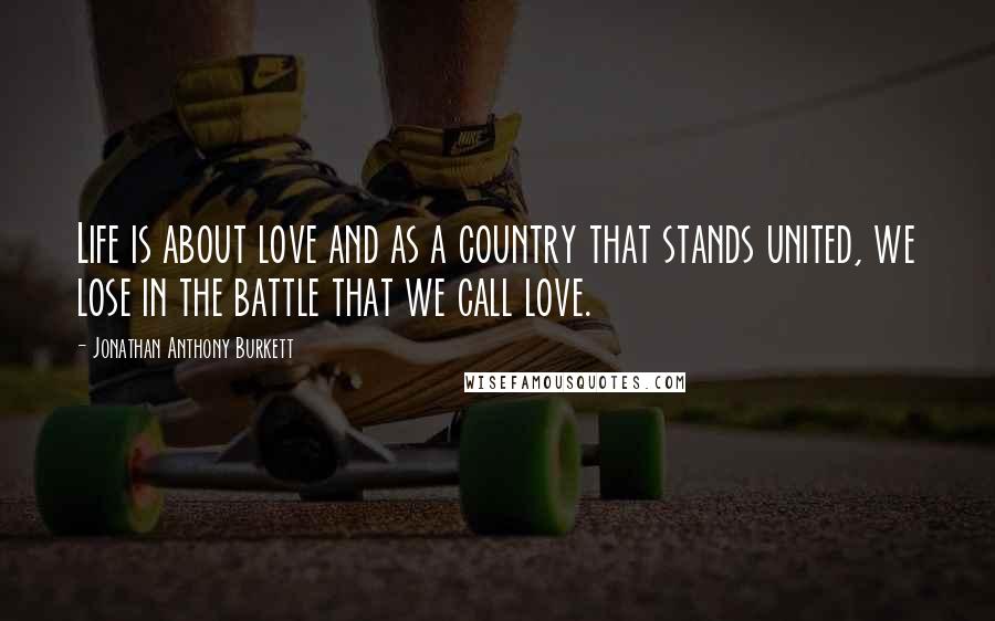 Jonathan Anthony Burkett Quotes: Life is about love and as a country that stands united, we lose in the battle that we call love.