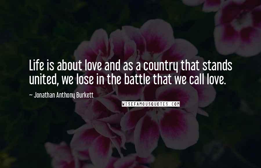 Jonathan Anthony Burkett Quotes: Life is about love and as a country that stands united, we lose in the battle that we call love.