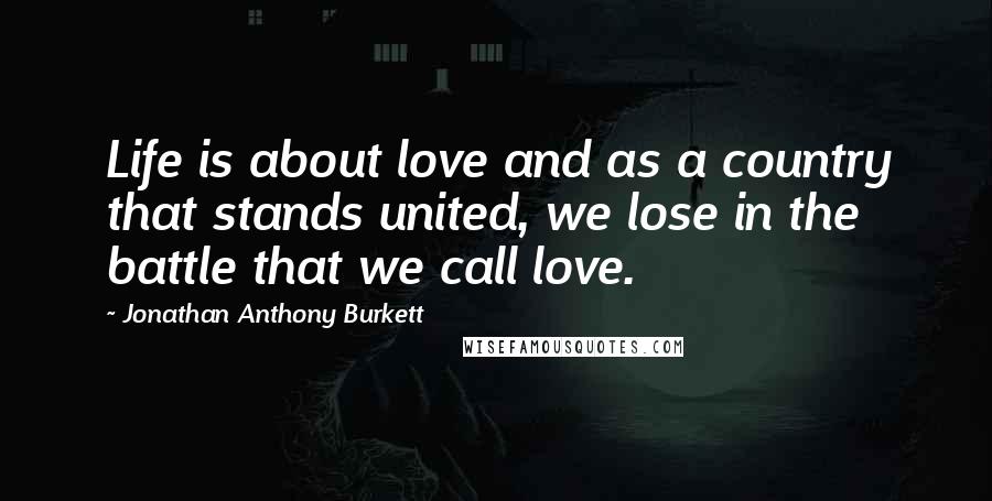 Jonathan Anthony Burkett Quotes: Life is about love and as a country that stands united, we lose in the battle that we call love.