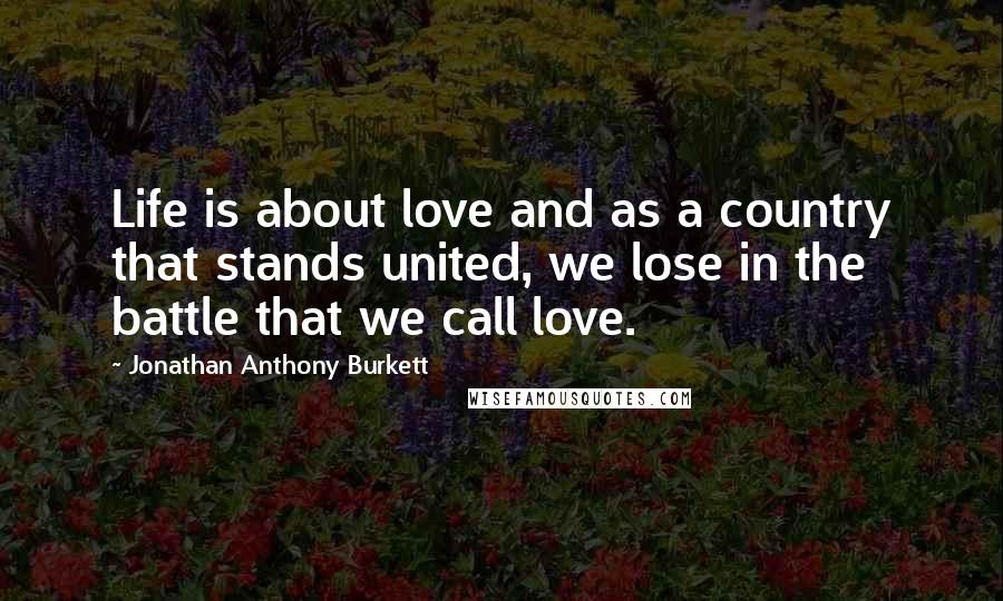 Jonathan Anthony Burkett Quotes: Life is about love and as a country that stands united, we lose in the battle that we call love.