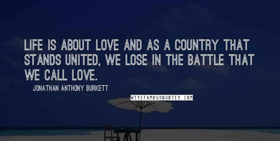 Jonathan Anthony Burkett Quotes: Life is about love and as a country that stands united, we lose in the battle that we call love.