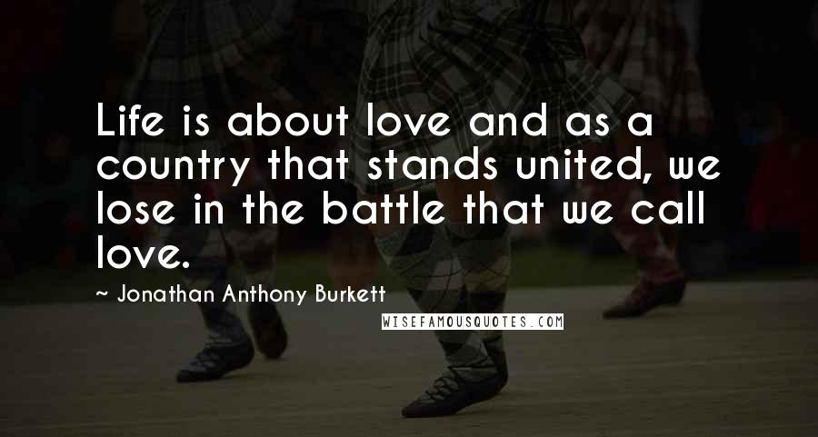 Jonathan Anthony Burkett Quotes: Life is about love and as a country that stands united, we lose in the battle that we call love.