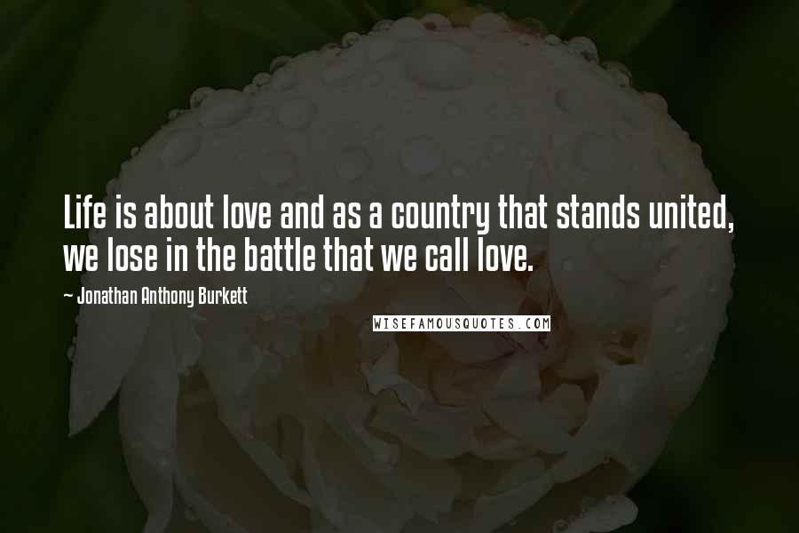 Jonathan Anthony Burkett Quotes: Life is about love and as a country that stands united, we lose in the battle that we call love.