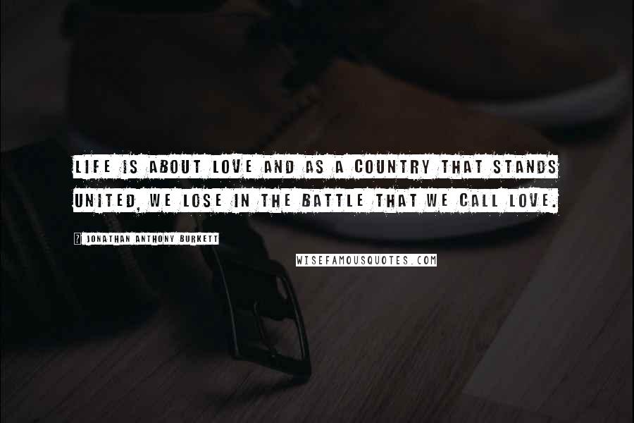 Jonathan Anthony Burkett Quotes: Life is about love and as a country that stands united, we lose in the battle that we call love.