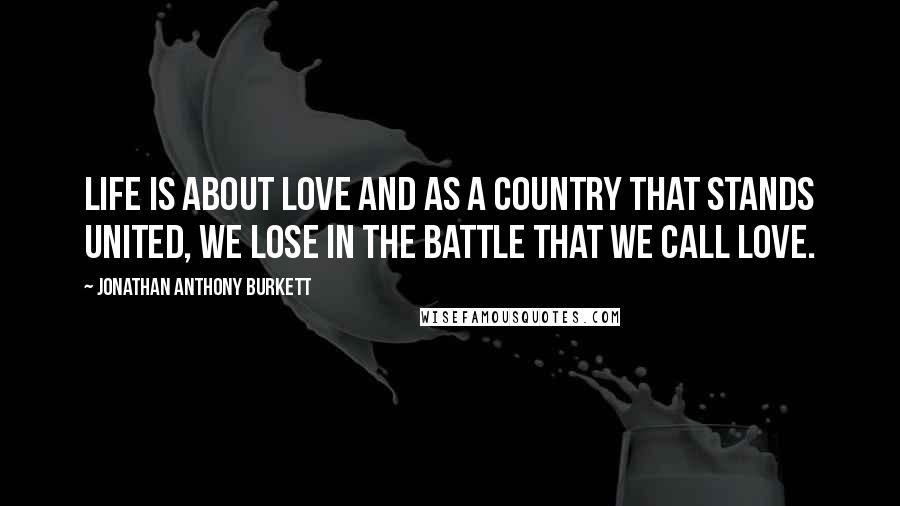 Jonathan Anthony Burkett Quotes: Life is about love and as a country that stands united, we lose in the battle that we call love.