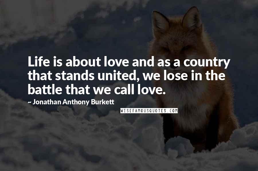 Jonathan Anthony Burkett Quotes: Life is about love and as a country that stands united, we lose in the battle that we call love.