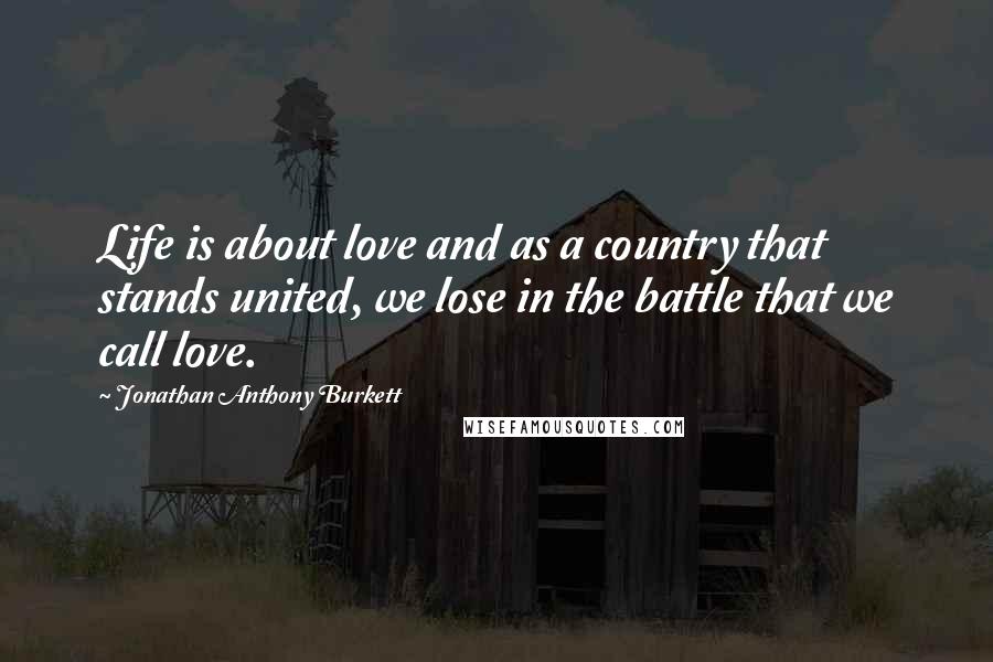 Jonathan Anthony Burkett Quotes: Life is about love and as a country that stands united, we lose in the battle that we call love.