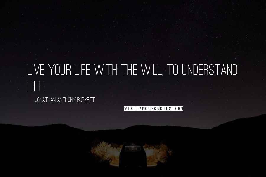 Jonathan Anthony Burkett Quotes: Live your life with the will, to understand life.