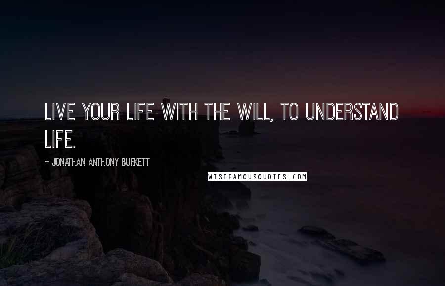 Jonathan Anthony Burkett Quotes: Live your life with the will, to understand life.