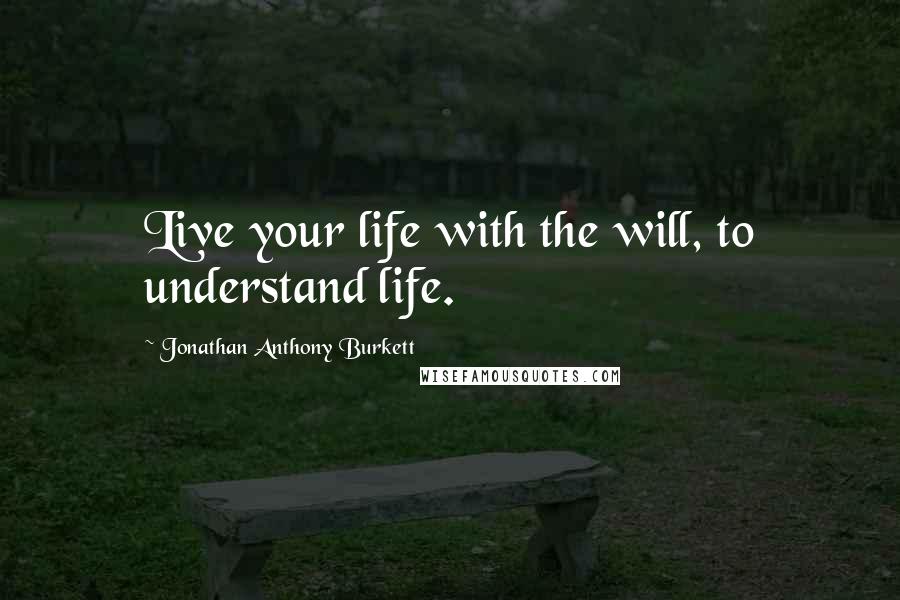 Jonathan Anthony Burkett Quotes: Live your life with the will, to understand life.