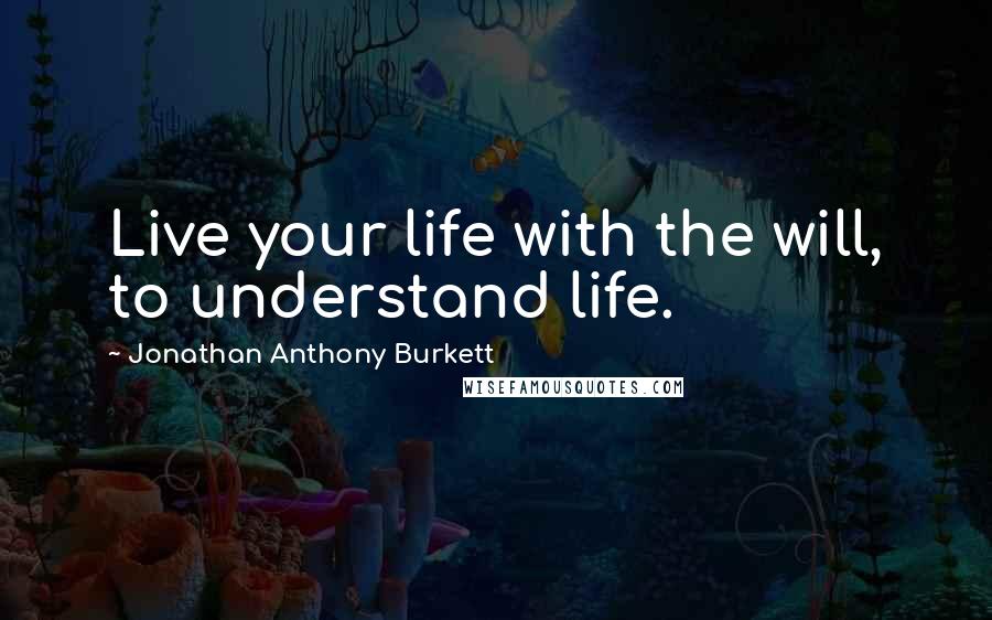 Jonathan Anthony Burkett Quotes: Live your life with the will, to understand life.