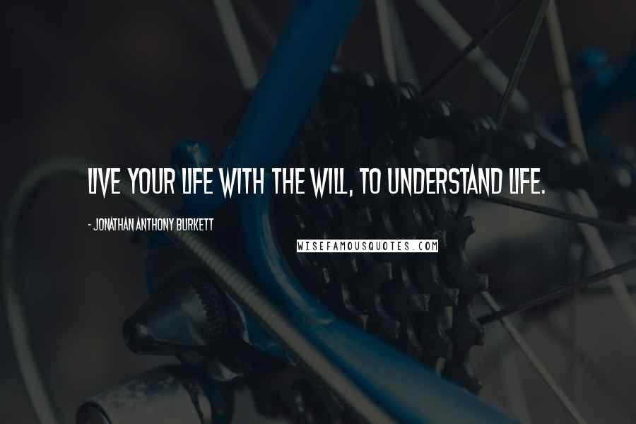 Jonathan Anthony Burkett Quotes: Live your life with the will, to understand life.