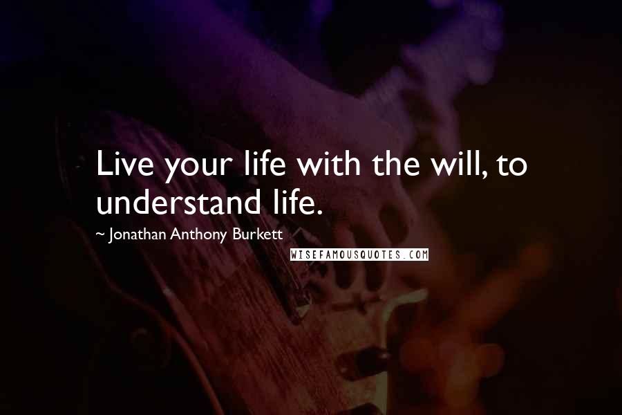 Jonathan Anthony Burkett Quotes: Live your life with the will, to understand life.