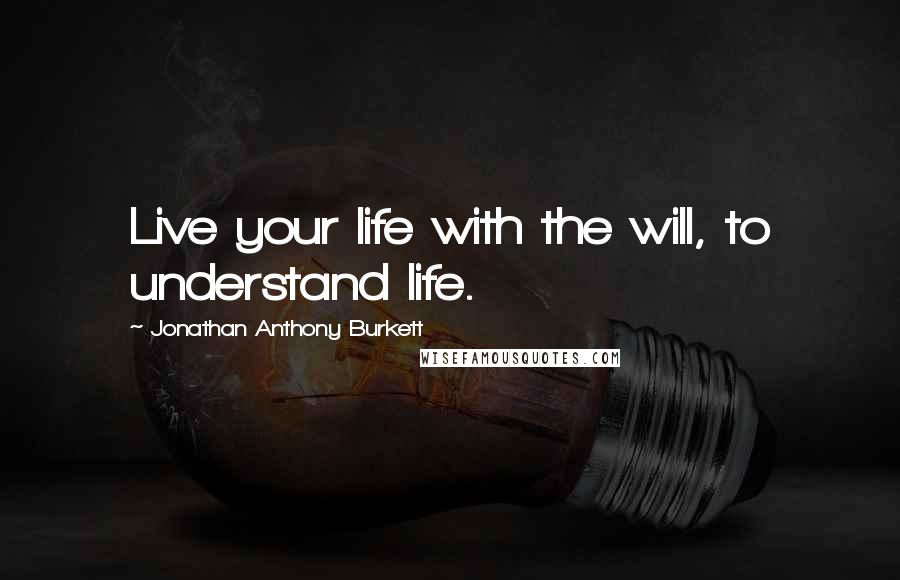 Jonathan Anthony Burkett Quotes: Live your life with the will, to understand life.