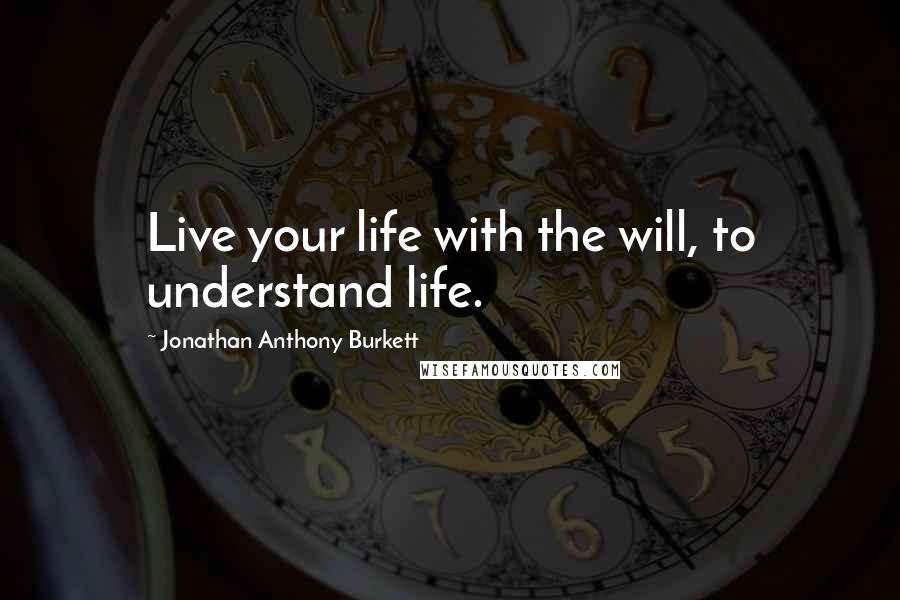 Jonathan Anthony Burkett Quotes: Live your life with the will, to understand life.