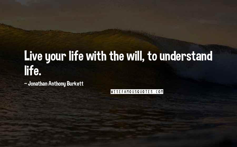 Jonathan Anthony Burkett Quotes: Live your life with the will, to understand life.