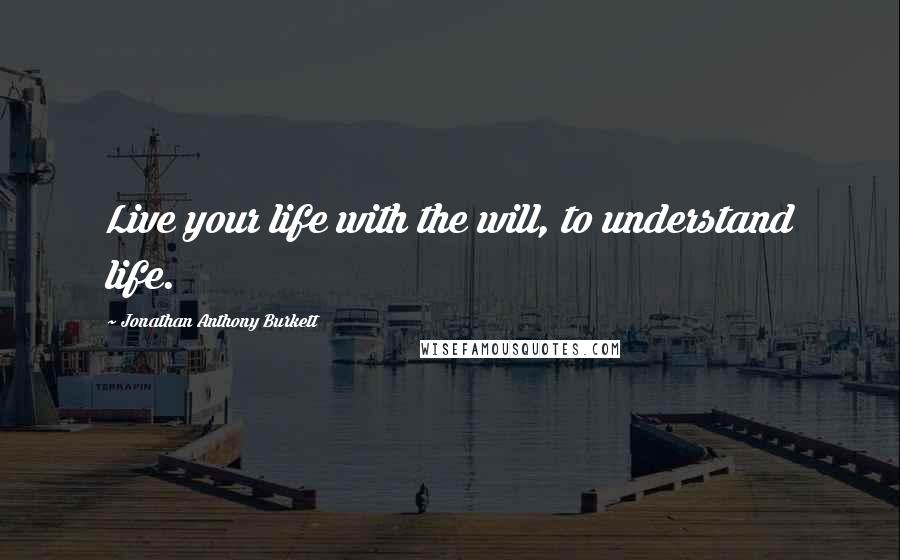 Jonathan Anthony Burkett Quotes: Live your life with the will, to understand life.