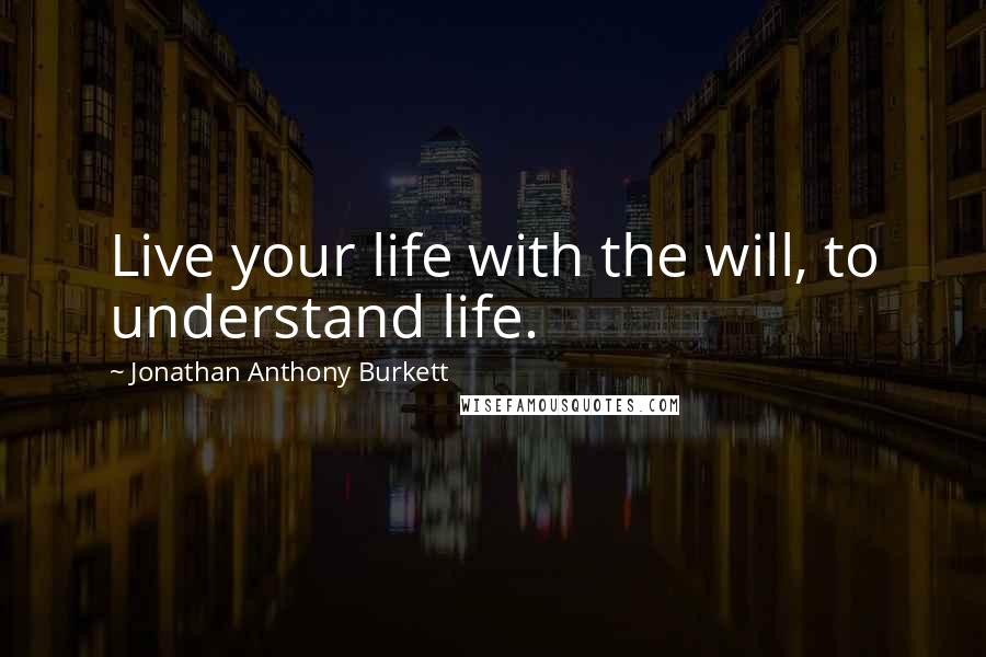 Jonathan Anthony Burkett Quotes: Live your life with the will, to understand life.