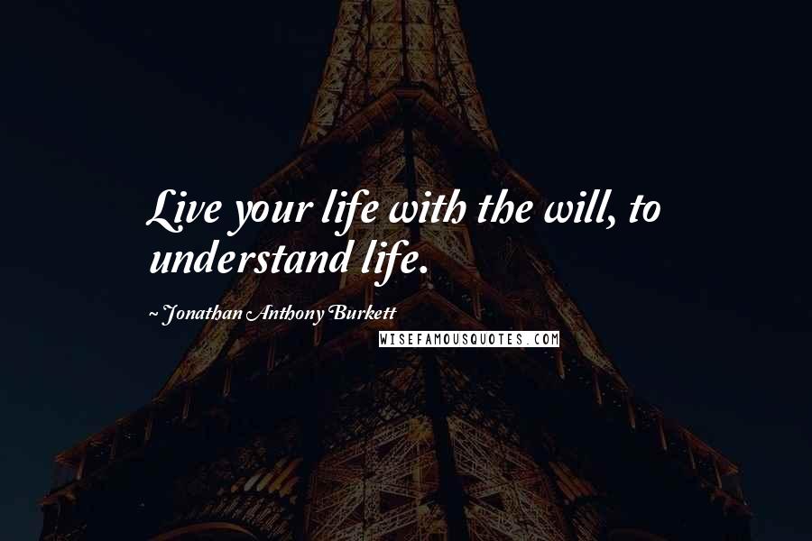 Jonathan Anthony Burkett Quotes: Live your life with the will, to understand life.