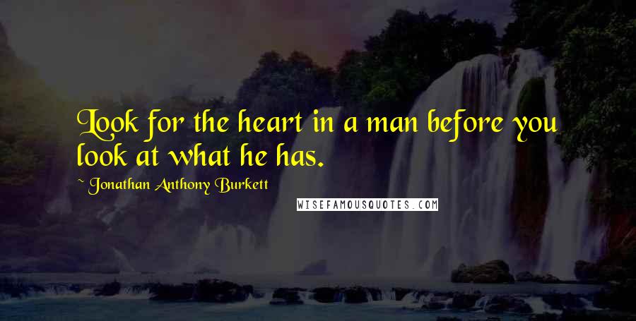 Jonathan Anthony Burkett Quotes: Look for the heart in a man before you look at what he has.