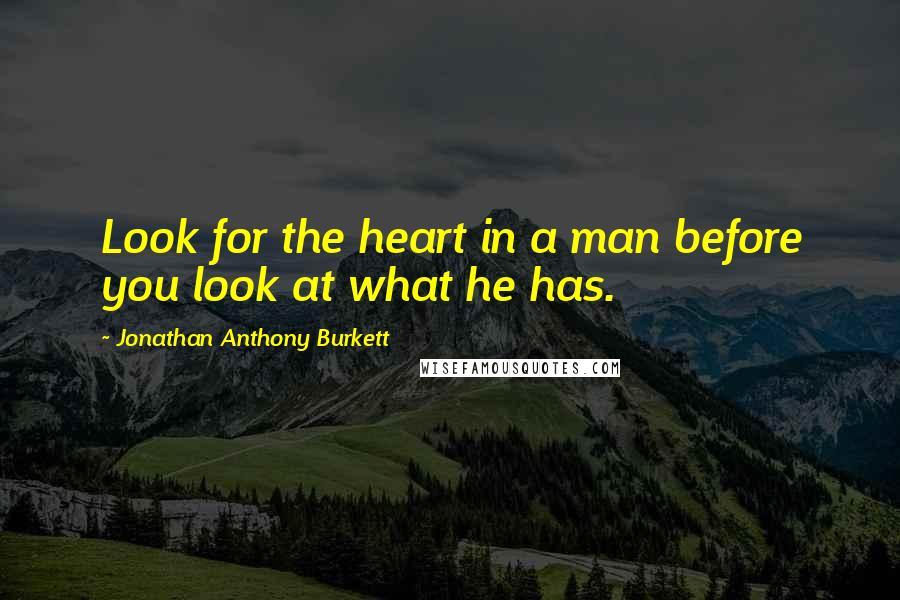 Jonathan Anthony Burkett Quotes: Look for the heart in a man before you look at what he has.