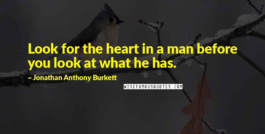 Jonathan Anthony Burkett Quotes: Look for the heart in a man before you look at what he has.