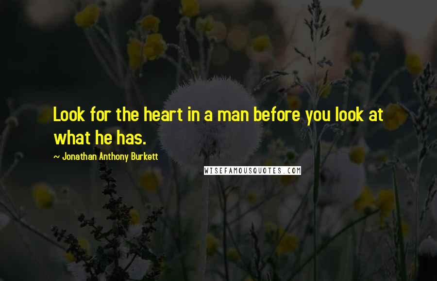 Jonathan Anthony Burkett Quotes: Look for the heart in a man before you look at what he has.