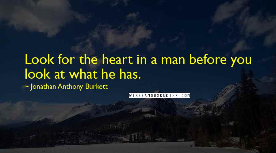 Jonathan Anthony Burkett Quotes: Look for the heart in a man before you look at what he has.