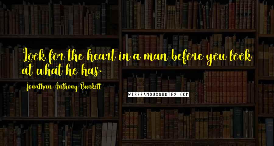 Jonathan Anthony Burkett Quotes: Look for the heart in a man before you look at what he has.