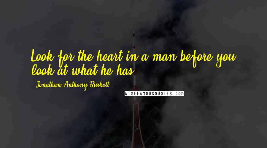 Jonathan Anthony Burkett Quotes: Look for the heart in a man before you look at what he has.