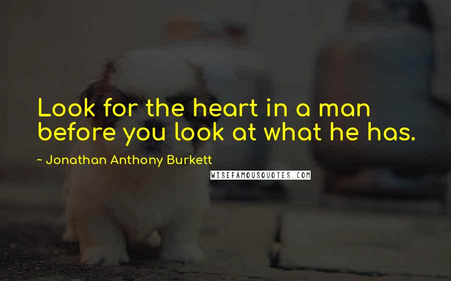 Jonathan Anthony Burkett Quotes: Look for the heart in a man before you look at what he has.