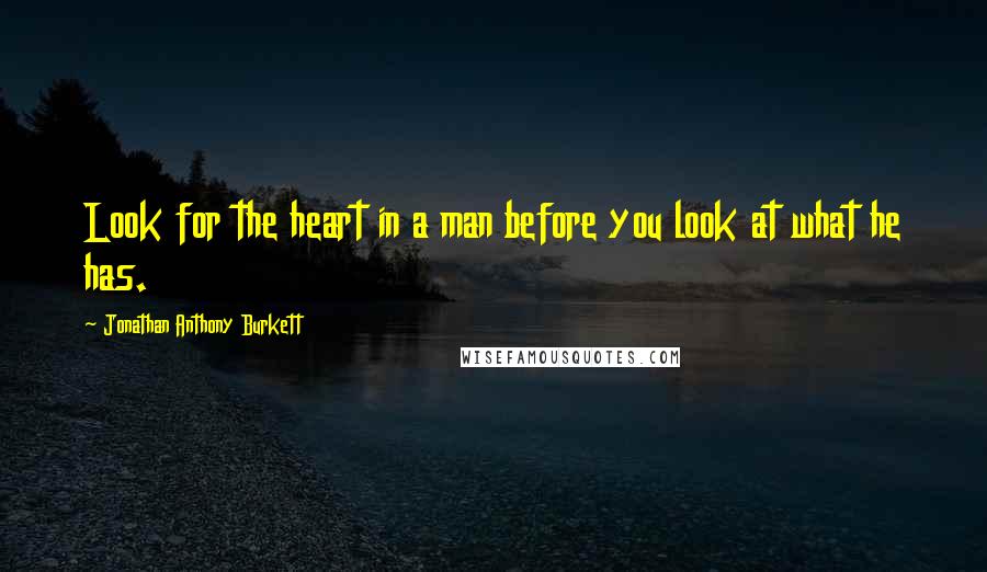 Jonathan Anthony Burkett Quotes: Look for the heart in a man before you look at what he has.