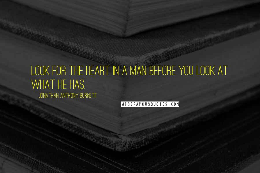 Jonathan Anthony Burkett Quotes: Look for the heart in a man before you look at what he has.