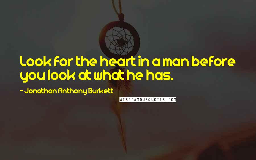 Jonathan Anthony Burkett Quotes: Look for the heart in a man before you look at what he has.