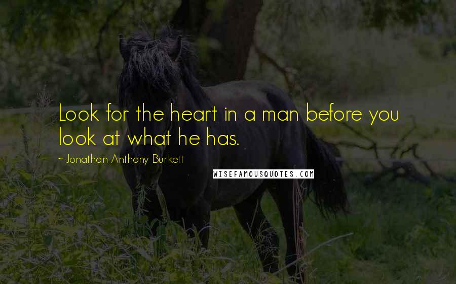 Jonathan Anthony Burkett Quotes: Look for the heart in a man before you look at what he has.