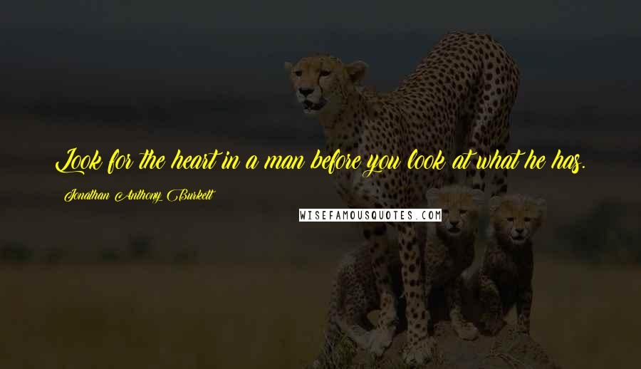 Jonathan Anthony Burkett Quotes: Look for the heart in a man before you look at what he has.