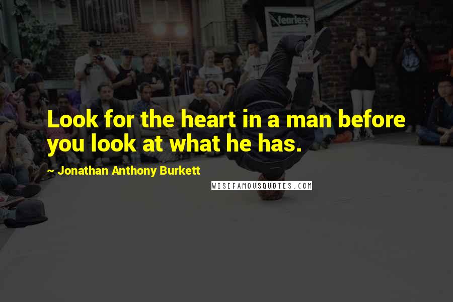 Jonathan Anthony Burkett Quotes: Look for the heart in a man before you look at what he has.